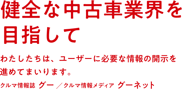 健全な中古車業界を目指して わたしたちは、ユーザーに必要な情報の開示を進めてまいります。【クルマ情報誌 グー/クルマ情報メディア グーネット】