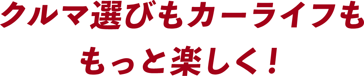 クルマ選びもカーライフももっと楽しく！
