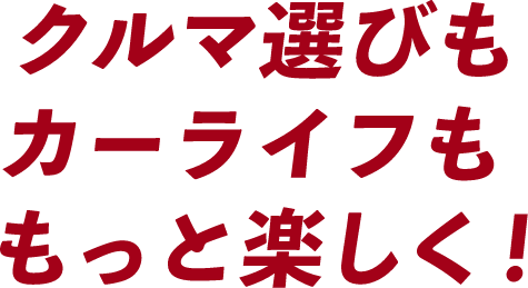 クルマ選びもカーライフももっと楽しく！